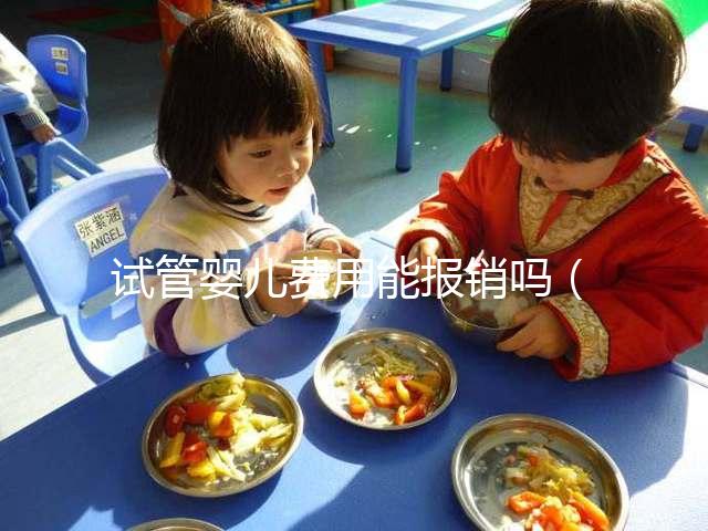 試管嬰兒費(fèi)用能報(bào)銷嗎(試管嬰兒10萬報(bào)銷多少)