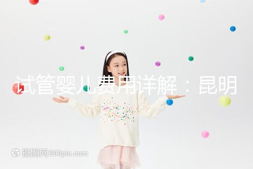 試管嬰兒費(fèi)用詳解：昆明試管嬰兒各項(xiàng)花費(fèi)一次說清楚！