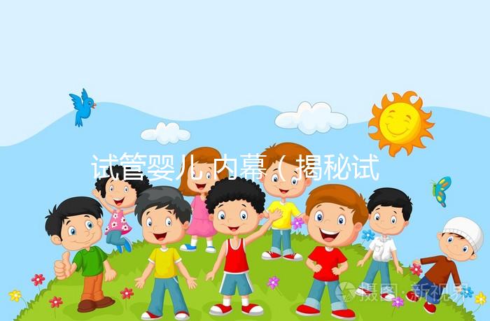 試管嬰兒 內(nèi)幕（揭秘試管嬰兒）