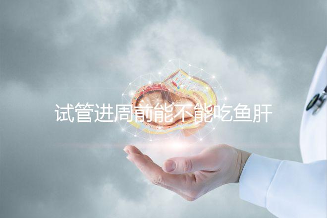 試管進周前能不能吃魚肝油快速得到，看看有什么作用？