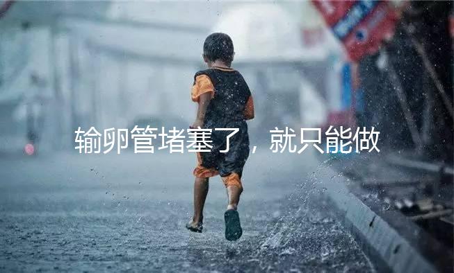 輸卵管堵塞了，就只能做試管嬰兒了嗎?