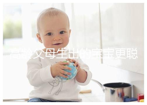 高齡父母生出的寶寶更聰明？別為自己推遲懷孕找借口