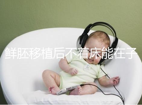 鮮胚移植后不著床能在子宮活幾天，有這3大預(yù)告已死亡