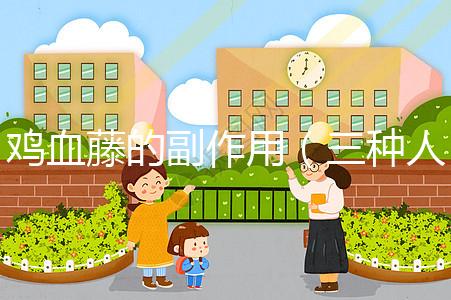 雞血藤的副作用(三種人不宜吃雞血藤)