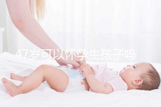 47歲可以懷孕生孩子嗎?4個(gè)必備條件缺一不可