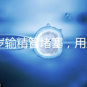 48歲輸精管堵塞，用人工授精助孕的成功率怎么提升？
