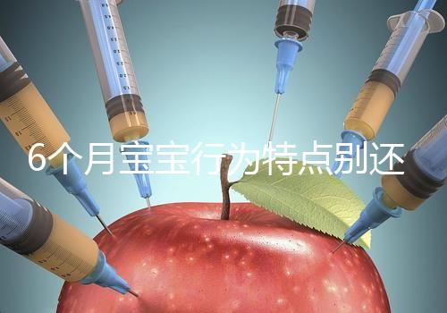 6個月寶寶行為特點別還不了解,怪異表現、如何評估這都有
