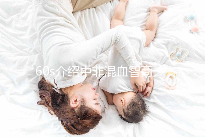 60s介紹中非混血智商如何,是不是真的低看完清清楚楚