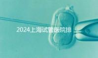 2024上海試管醫院排名前十名，上海光陽醫院、六院均在榜！