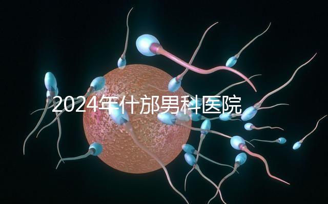 2024年什邡男科醫(yī)院哪家比較好?治療男性疾病最專業(yè)的是它