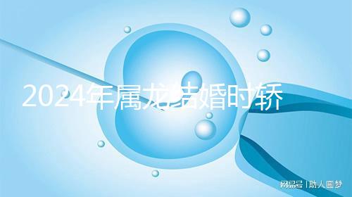 2024年屬龍結婚時轎防什么屬相戳，遇到屬蛇人真犯沖