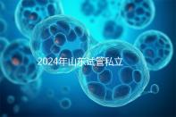 2024年山東試管私立醫(yī)院排名公開，哪家供卵機構好一目了然