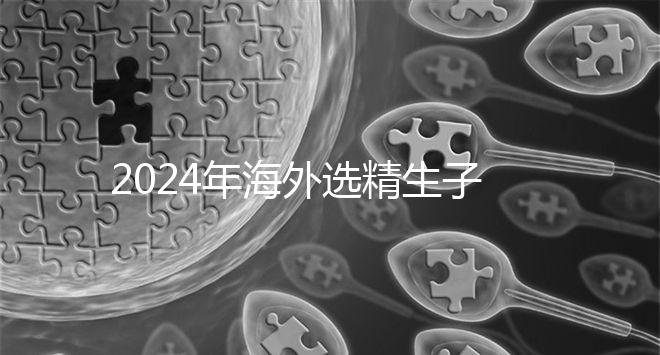 2024年海外選精生子去哪家醫院比較好,杰特寧并非唯一的選擇