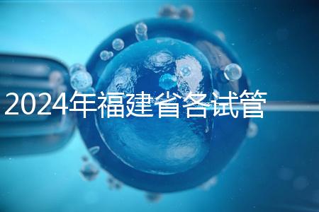 2024年福建省各試管醫(yī)院收費(fèi)明細(xì),進(jìn)入周到移植只有這個(gè)數(shù)字