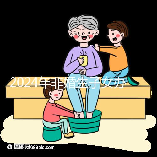 2024年非婚生子女辦理準生證并不難，材料、證件齊全，按流程辦理