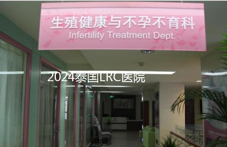 2024泰國LRC醫院試管嬰兒價格表，看中介費用差多少