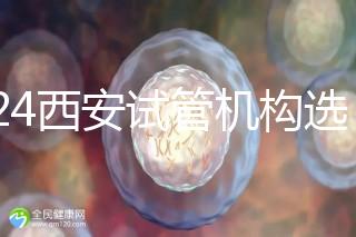 2024西安試管機構選男女費用怎么收？3分鐘了解費用詳情