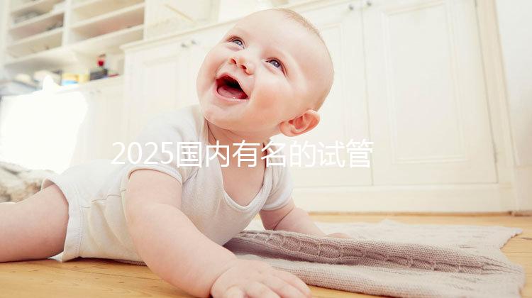 2025國內有名的試管嬰兒醫(yī)院排名分享，匯總前十家！