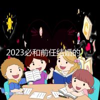 2023必和前任結婚的生肖公布，積極爭取破鏡重圓不是夢