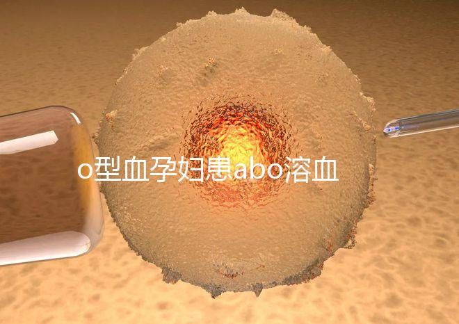 o型血孕婦患abo溶血癥幾率大，做好預防從備孕開始