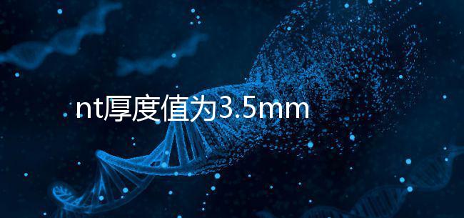 nt厚度值為3.5mm雖嚴重,但后續(xù)檢查依然要做