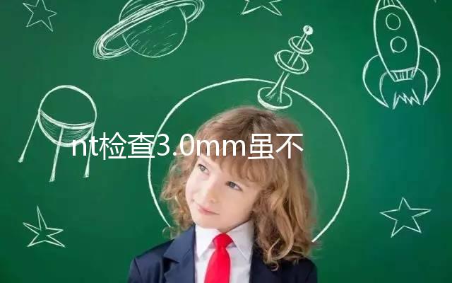 nt檢查3.0mm雖不正常，但羊水穿刺正常幾率并不小